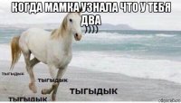 когда мамка узнала что у тебя два 