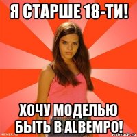 я старше 18-ти! хочу моделью быть в albempo!