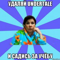 удаляй undertale и садись за учёбу