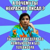 а почему ты некрасиво писал ? ты наказан неделя без компьютера и без телевизора