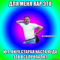 для меня rap это ю.г.,onyx,старая каста,куда это все пропало?