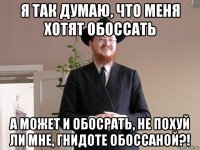 я так думаю, что меня хотят обоссать а может и обосрать, не похуй ли мне, гнидоте обоссаной?!