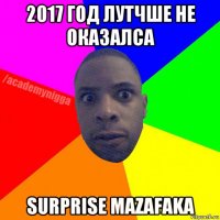 2017 год лутчше не оказалса surprise mazafaka