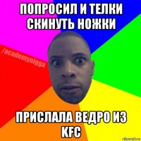 попросил и телки скинуть ножки прислала ведро из kfc