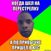 когда шел на перестрелку а по привычке пришел в kfc