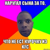 наругал сына за то, что не ест курочку из kfc