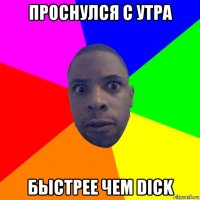 проснулся с утра быстрее чем dick