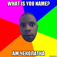 what is you name? am чеколатка