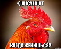 @juicyfruit когда женишься?