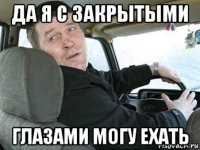 да я с закрытыми глазами могу ехать