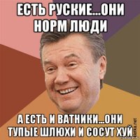 есть руские...они норм люди а есть и ватники...они тупые шлюхи и сосут хуй