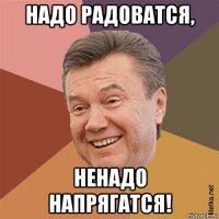 надо радоватся, ненадо напрягатся!