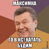 максимка го в кс! катать будим