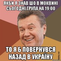 якби я знав шо в моквині сьогодні група на 19:00 то я б повернувся назад в україну