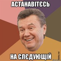 астанавітєсь на слєдующій