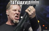 татыахуел!!!!!!! 