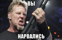 вы нарвались