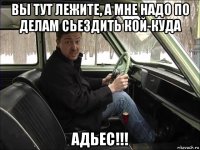 вы тут лежите, а мне надо по делам сьездить кой-куда адьес!!!