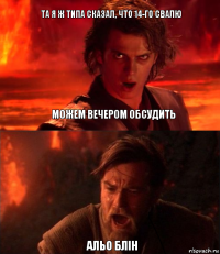 Та я ж типа сказал, что 14-го свалю АЛЬО БЛІН можем вечером обсудить