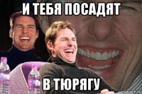 и тебя посадят в тюрягу