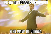 когда переспал с осиповой и не умер от спида