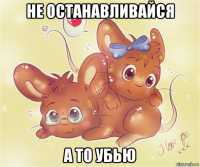 не останавливайся а то убью