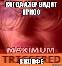 когда азер видит ирисо в конфе