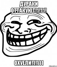 дураки оттакуют!1!11! охуели!1!111