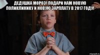 дедушка мороз! подари нам новую поликлинику и новую зарплату в 2017 году! 