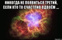 никогда не появиться третий, если кто то счастлив вдвоём .... 