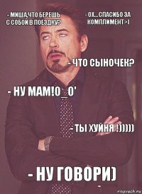 - Миша,что берешь с собой в поездку? - Ну мам!0_0' - Что сыночек? - Э... - Ну говори) - ТЫ ХУЙНЯ !))))) - Ох...Спасибо за комплимент>)