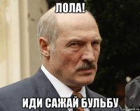 лола! иди сажай бульбу