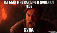 ты был мне как бро я доверял тебе сука