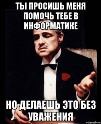 ты просишь меня помочь тебе в информатике но делаешь это без уважения