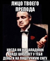 лицо твоего препода когда он на западном входе шкуляет у тебя деньги на поштучную сигу