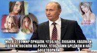  мы в этот мир пришли, чтоб нас любили, хвалили, холили, носили на руках, чтоб нами бредили и нас боготворили