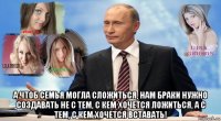  а чтоб семья могла сложиться, нам браки нужно создавать не с тем, с кем хочется ложиться, а с тем, с кем хочется вставать!