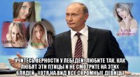  учитесь верности у лебедей! любите так, как любят эти птицы и не смотрите на этих 6лядей--хотя на вид все скромные девицы