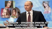  какие б ни были — блондинки ли, брюнетки, хоть рыжие, хоть в розовых тонах. у нас добра токого--хоть жопой ешь
