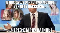 в них душу открытую можно увидеть насквозь… ...через дырку вагины