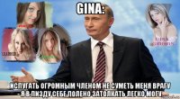 gina: испугать огромным членом не суметь меня врагу - я в пи3ду себе полено затолкать легко могу.