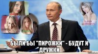  были бы "пирожки" - будут и дружки