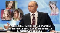  ах, анжелика... ты мой свет... я очарован бесконечно... и шлю тебе я свой привет... и вспоминаю тебя вечно...