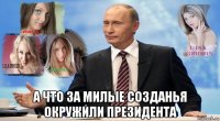  а что за милые созданья окружили президента