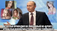  кто тебя проводил на любовный на фронт? кто в тебя воплотил столь крутой генофонд?