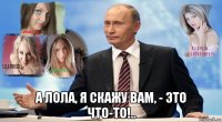 а лола, я скажу вам, - это что-то!..