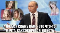  а лола, я скажу вам, - это что-то! мечта, как говорится, идиота.