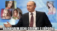  выкачаем всю cпepmy c ebpопы
