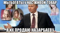 мы богаты у нас живой товар я их продаю назарбаеву