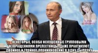 некоторые, особо искушённые групповыми извращениями прелестницы, даже практикуют двойное и тройное проникновение в одну дырочку